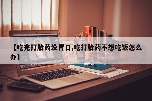 最便宜的打胎药的私人微信【吃完打胎药没胃口,吃打胎药不想吃饭怎么办】