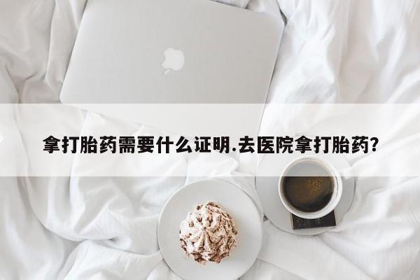 最便宜的打胎药的私人微信拿打胎药需要什么证明.去医院拿打胎药？