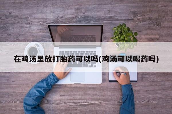 最便宜的打胎药的私人微信在鸡汤里放打胎药可以吗(鸡汤可以喝药吗)