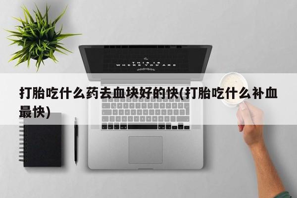 最便宜的打胎药的私人微信打胎吃什么药去血块好的快(打胎吃什么补血最快)