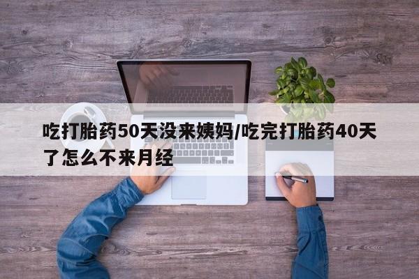 最便宜的打胎药的私人微信吃打胎药50天没来姨妈/吃完打胎药40天了怎么不来月经
