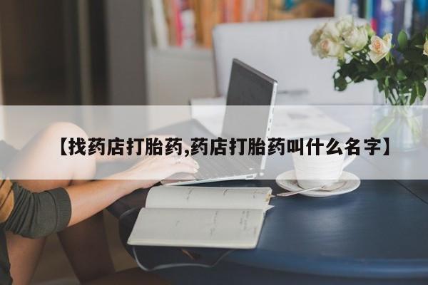 最便宜的打胎药的私人微信【找药店打胎药,药店打胎药叫什么名字】