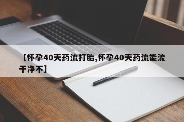 最便宜的打胎药的私人微信【怀孕40天药流打胎,怀孕40天药流能流干净不】