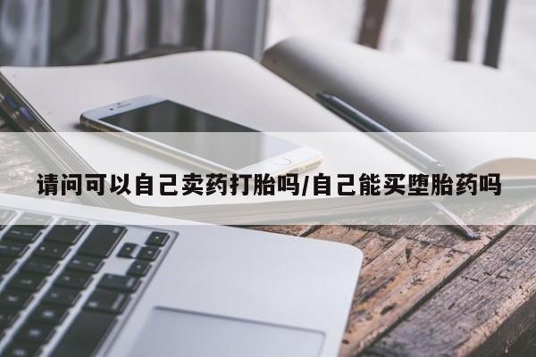 最便宜的打胎药的私人微信请问可以自己卖药打胎吗/自己能买堕胎药吗