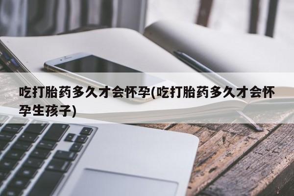 最便宜的打胎药的私人微信吃打胎药多久才会怀孕(吃打胎药多久才会怀孕生孩子)
