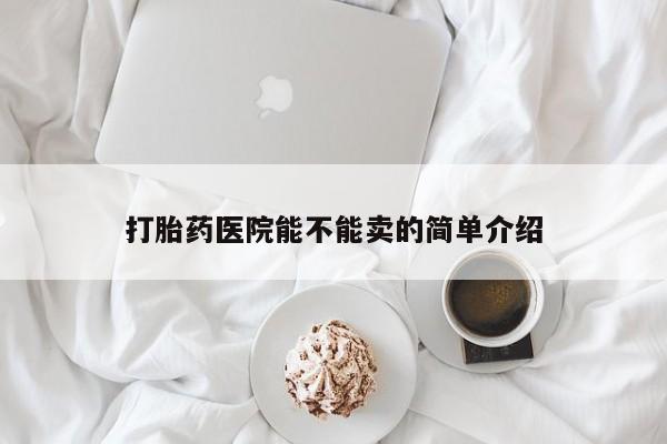 最便宜的打胎药的私人微信打胎药医院能不能卖的简单介绍