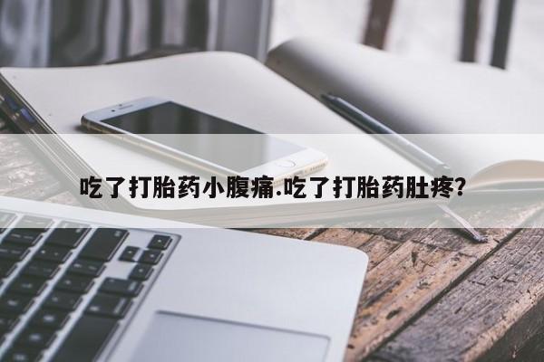 最便宜的打胎药的私人微信吃了打胎药小腹痛.吃了打胎药肚疼？