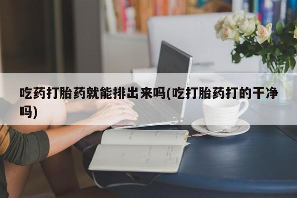 最便宜的打胎药的私人微信吃药打胎药就能排出来吗(吃打胎药打的干净吗)