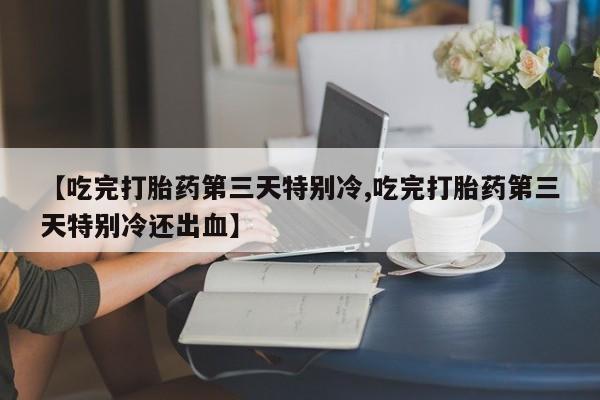 最便宜的打胎药的私人微信【吃完打胎药第三天特别冷,吃完打胎药第三天特别冷还出血】