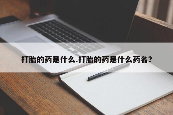 最便宜的打胎药的私人微信打胎的药是什么.打胎的药是什么药名？