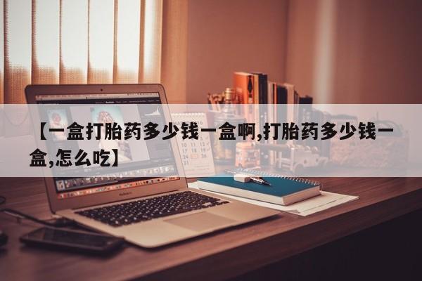 最便宜的打胎药的私人微信【一盒打胎药多少钱一盒啊,打胎药多少钱一盒,怎么吃】