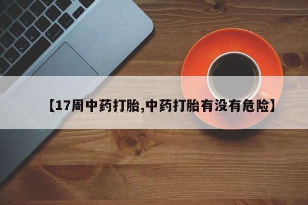 最便宜的打胎药的私人微信【17周中药打胎,中药打胎有没有危险】