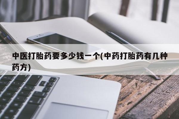 最便宜的打胎药的私人微信中医打胎药要多少钱一个(中药打胎药有几种药方)