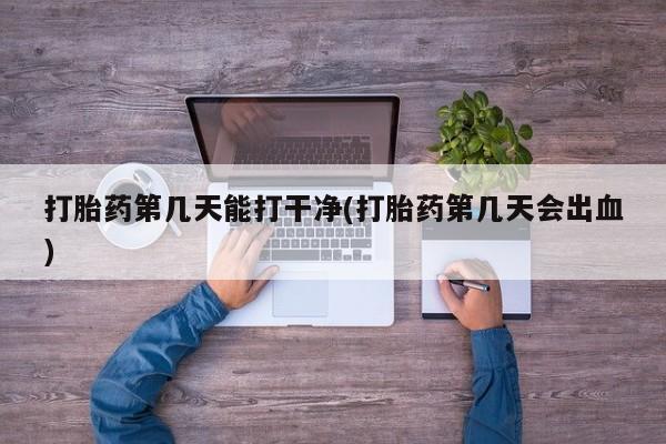 最便宜的打胎药的私人微信打胎药第几天能打干净(打胎药第几天会出血)