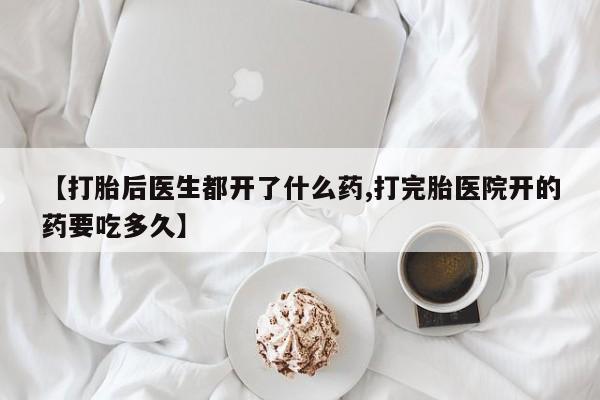 最便宜的打胎药的私人微信【打胎后医生都开了什么药,打完胎医院开的药要吃多久】