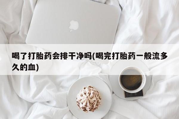 最便宜的打胎药的私人微信喝了打胎药会排干净吗(喝完打胎药一般流多久的血)