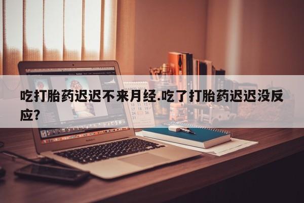 最便宜的打胎药的私人微信吃打胎药迟迟不来月经.吃了打胎药迟迟没反应？