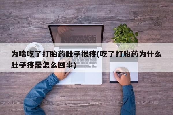 最便宜的打胎药的私人微信为啥吃了打胎药肚子很疼(吃了打胎药为什么肚子疼是怎么回事)