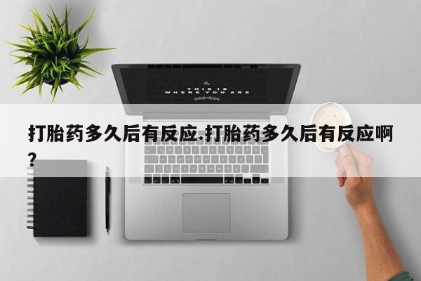 最便宜的打胎药的私人微信打胎药多久后有反应.打胎药多久后有反应啊？