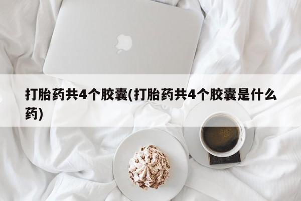 最便宜的打胎药的私人微信打胎药共4个胶囊(打胎药共4个胶囊是什么药)