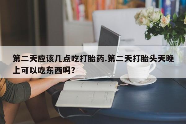 最便宜的打胎药的私人微信第二天应该几点吃打胎药.第二天打胎头天晚上可以吃东西吗？