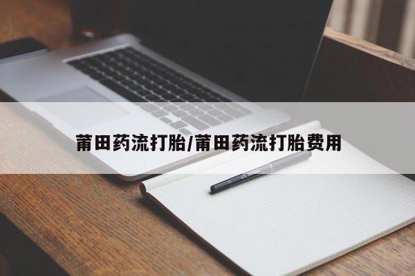 最便宜的打胎药的私人微信莆田药流打胎/莆田药流打胎费用