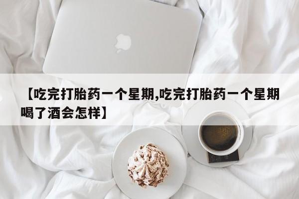 最便宜的打胎药的私人微信【吃完打胎药一个星期,吃完打胎药一个星期喝了酒会怎样】