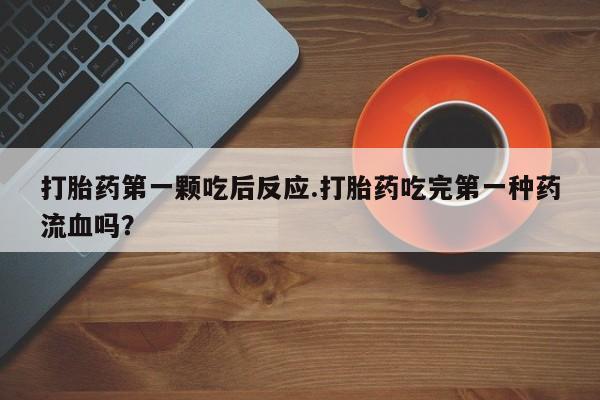 最便宜的打胎药的私人微信打胎药第一颗吃后反应.打胎药吃完第一种药流血吗？