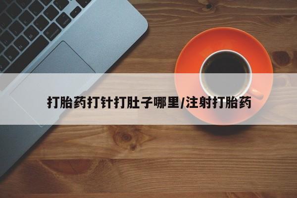 最便宜的打胎药的私人微信打胎药打针打肚子哪里/注射打胎药