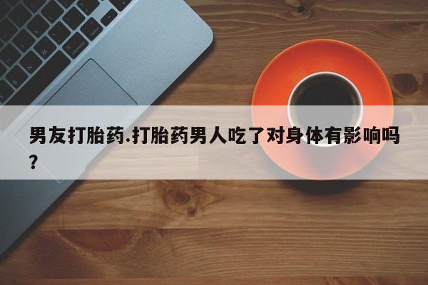 最便宜的打胎药的私人微信男友打胎药.打胎药男人吃了对身体有影响吗？