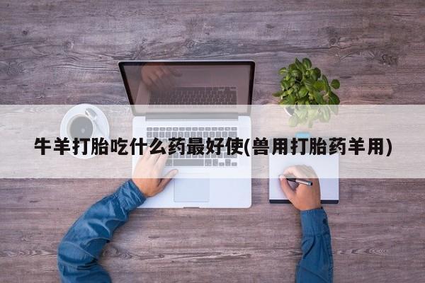 最便宜的打胎药的私人微信牛羊打胎吃什么药最好使(兽用打胎药羊用)