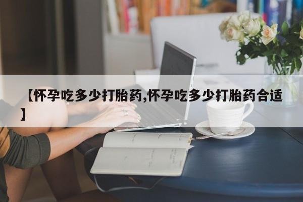 最便宜的打胎药的私人微信【怀孕吃多少打胎药,怀孕吃多少打胎药合适】