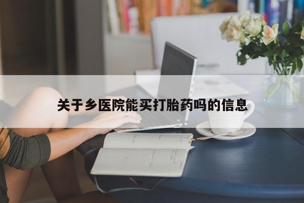 最便宜的打胎药的私人微信关于乡医院能买打胎药吗的信息