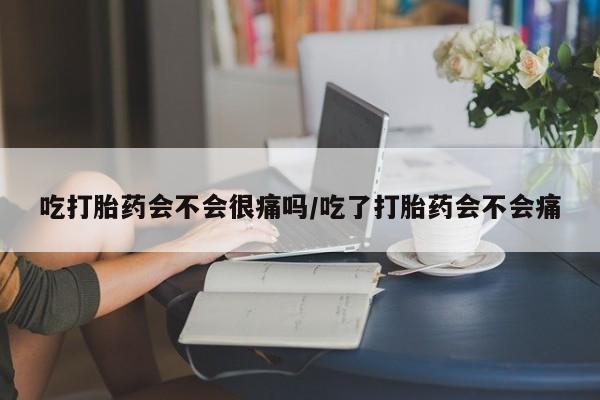 最便宜的打胎药的私人微信吃打胎药会不会很痛吗/吃了打胎药会不会痛