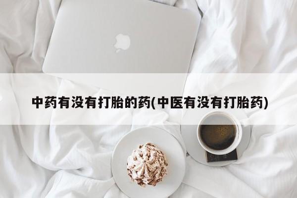 最便宜的打胎药的私人微信中药有没有打胎的药(中医有没有打胎药)