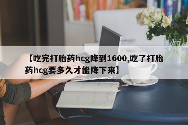 最便宜的打胎药的私人微信【吃完打胎药hcg降到1600,吃了打胎药hcg要多久才能降下来】