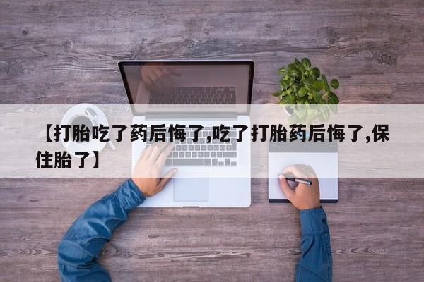 最便宜的打胎药的私人微信【打胎吃了药后悔了,吃了打胎药后悔了,保住胎了】
