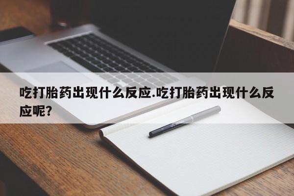 最便宜的打胎药的私人微信吃打胎药出现什么反应.吃打胎药出现什么反应呢？