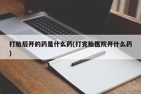最便宜的打胎药的私人微信打胎后开的药是什么药(打完胎医院开什么药)