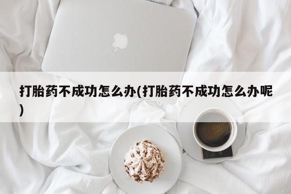 最便宜的打胎药的私人微信打胎药不成功怎么办(打胎药不成功怎么办呢)