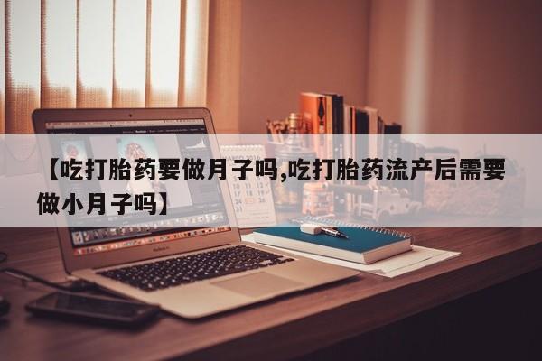 最便宜的打胎药的私人微信【吃打胎药要做月子吗,吃打胎药流产后需要做小月子吗】
