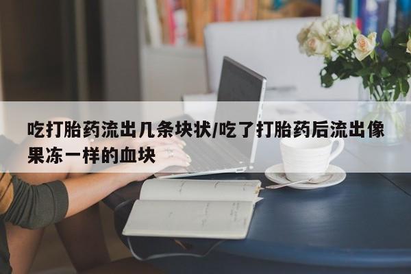 最便宜的打胎药的私人微信吃打胎药流出几条块状/吃了打胎药后流出像果冻一样的血块