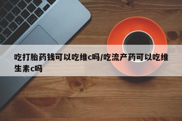 最便宜的打胎药的私人微信吃打胎药钱可以吃维c吗/吃流产药可以吃维生素c吗