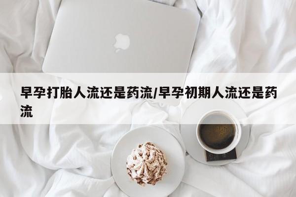 最便宜的打胎药的私人微信早孕打胎人流还是药流/早孕初期人流还是药流