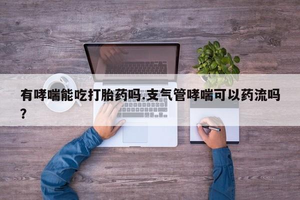 最便宜的打胎药的私人微信有哮喘能吃打胎药吗.支气管哮喘可以药流吗？