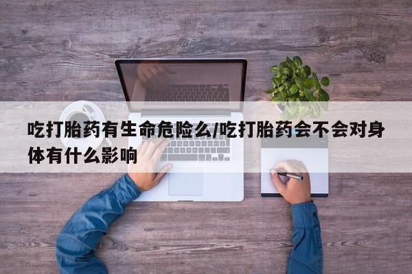 最便宜的打胎药的私人微信吃打胎药有生命危险么/吃打胎药会不会对身体有什么影响