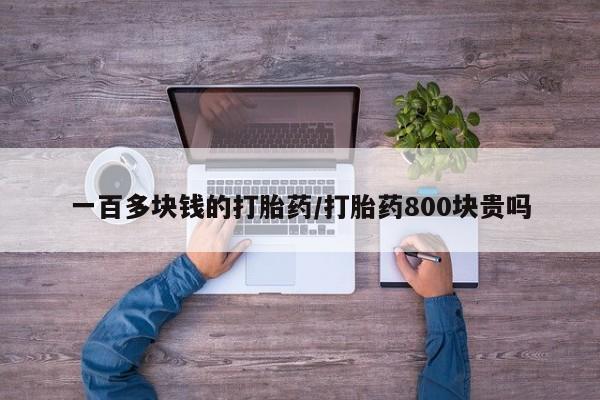 最便宜的打胎药的私人微信一百多块钱的打胎药/打胎药800块贵吗