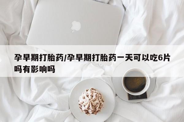最便宜的打胎药的私人微信孕早期打胎药/孕早期打胎药一天可以吃6片吗有影响吗