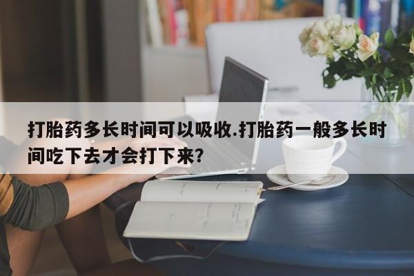 最便宜的打胎药的私人微信打胎药多长时间可以吸收.打胎药一般多长时间吃下去才会打下来？