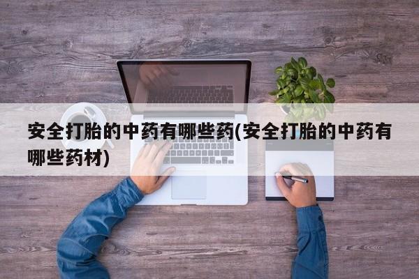 最便宜的打胎药的私人微信安全打胎的中药有哪些药(安全打胎的中药有哪些药材)